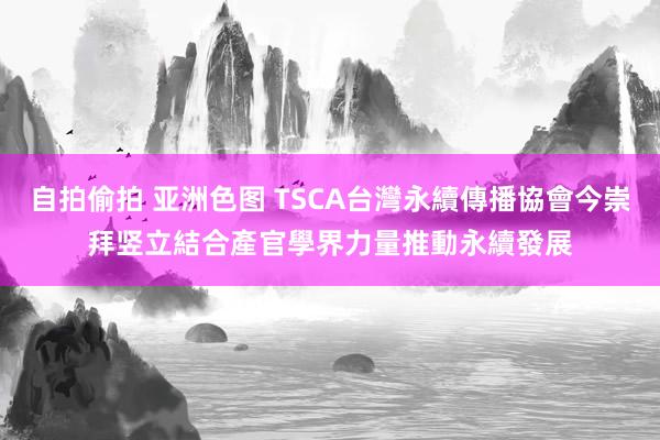 自拍偷拍 亚洲色图 TSCA台灣永續傳播協會今崇拜竖立　結合產官學界力量推動永續發展