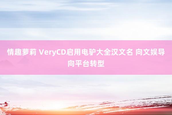 情趣萝莉 VeryCD启用电驴大全汉文名 向文娱导向平台转型