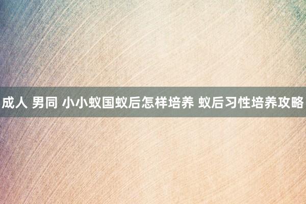 成人 男同 小小蚁国蚁后怎样培养 蚁后习性培养攻略