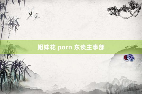 姐妹花 porn 东谈主事部