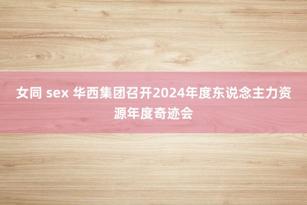 女同 sex 华西集团召开2024年度东说念主力资源年度奇迹会