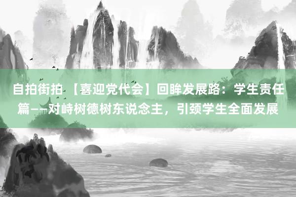 自拍街拍 【喜迎党代会】回眸发展路：学生责任篇——对峙树德树东说念主，引颈学生全面发展