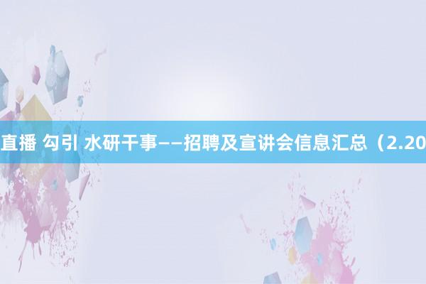 直播 勾引 水研干事——招聘及宣讲会信息汇总（2.20