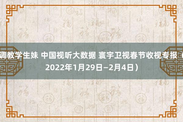 调教学生妹 中国视听大数据 寰宇卫视春节收视专报（2022年1月29日—2月4日）