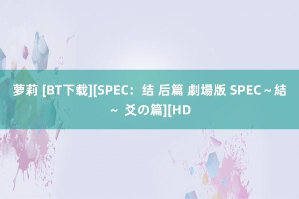 萝莉 [BT下载][SPEC：结 后篇 劇場版 SPEC～結～ 爻の篇][HD